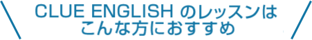 CLUE ENGLISH  のレッスンはこんな方におすすめ